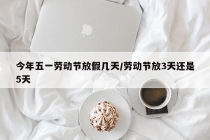 今年五一劳动节放假几天/劳动节放3天还是5天