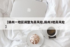 【扬州一地区调整为高风险,扬州3地高风险】