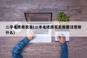 二手毛坯房卖家(二手毛坯房买卖需要注意些什么)