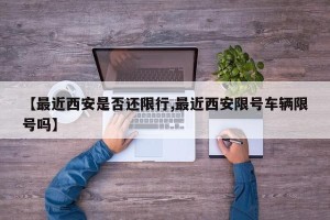【最近西安是否还限行,最近西安限号车辆限号吗】