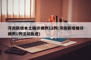 河南新增本土确诊病例12例(河南新增确诊病例1例活动轨迹)