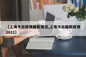 【上海今日疫情最新情况,上海今日最新疫情2021】