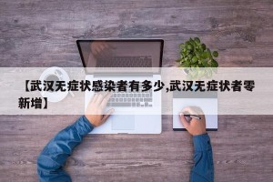 【武汉无症状感染者有多少,武汉无症状者零新增】