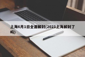 上海6月1日全面解封(2021上海解封了吗)