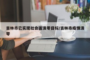 吉林市已实现社会面清零目标/吉林市疫情清零