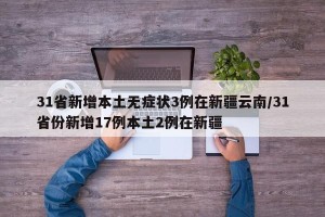 31省新增本土无症状3例在新疆云南/31省份新增17例本土2例在新疆