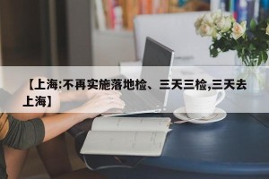【上海:不再实施落地检、三天三检,三天去上海】