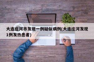 大连庄河市发现一例疑似病例(大连庄河发现1例发热患者)