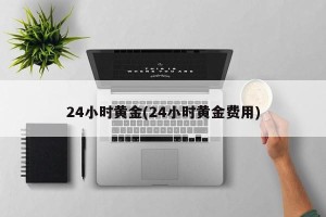 24小时黄金(24小时黄金费用)