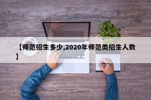 【师范招生多少,2020年师范类招生人数】