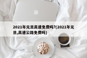 2021年元旦高速免费吗?(2021年元旦,高速公路免费吗)