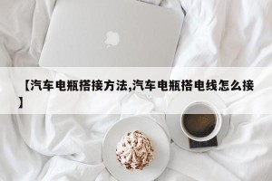 【汽车电瓶搭接方法,汽车电瓶搭电线怎么接】