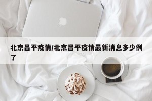 北京昌平疫情/北京昌平疫情最新消息多少例了