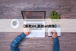 【新款A6,新款a6内饰】
