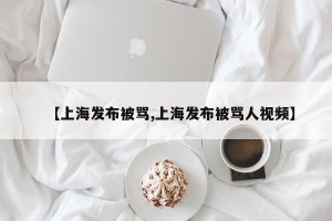 【上海发布被骂,上海发布被骂人视频】