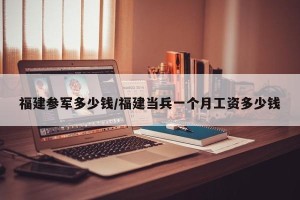 福建参军多少钱/福建当兵一个月工资多少钱