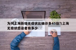 为何上海新增无症状比确诊多45倍?/上海无症状感染者有多少
