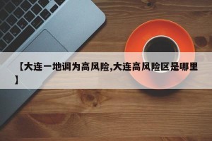 【大连一地调为高风险,大连高风险区是哪里】