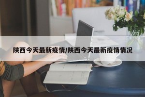 陕西今天最新疫情/陕西今天最新疫情情况