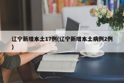 辽宁新增本土17例(辽宁新增本土病例2例)