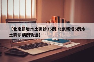 【北京新增本土确诊35例,北京新增5例本土确诊病例轨迹】