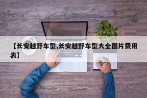 【长安越野车型,长安越野车型大全图片费用表】