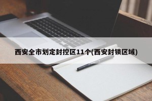 西安全市划定封控区11个(西安封锁区域)
