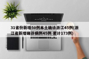 31省份新增50例本土确诊浙江45例(浙江省新增确诊病例45例 累计173例)