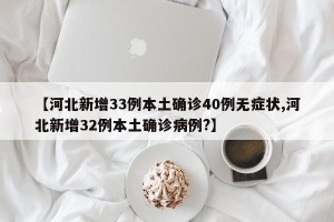 【河北新增33例本土确诊40例无症状,河北新增32例本土确诊病例?】