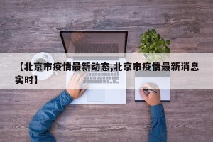 【北京市疫情最新动态,北京市疫情最新消息实时】