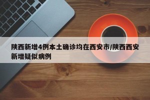 陕西新增4例本土确诊均在西安市/陕西西安新增疑似病例