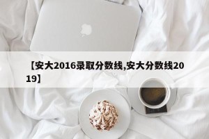 【安大2016录取分数线,安大分数线2019】