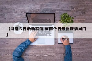 【河南今日最新疫情,河南今日最新疫情周口】
