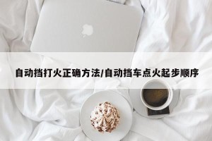 自动挡打火正确方法/自动挡车点火起步顺序