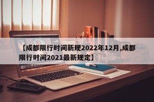 【成都限行时间新规2022年12月,成都限行时间2021最新规定】