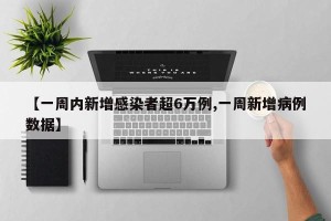 【一周内新增感染者超6万例,一周新增病例数据】