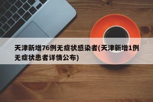 天津新增76例无症状感染者(天津新增1例无症状患者详情公布)