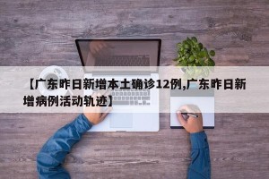 【广东昨日新增本土确诊12例,广东昨日新增病例活动轨迹】