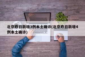 北京昨日新增3例本土确诊(北京昨日新增4例本土确诊)