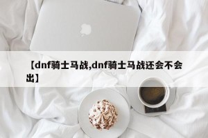 【dnf骑士马战,dnf骑士马战还会不会出】