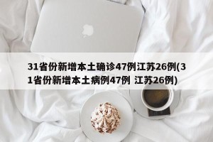 31省份新增本土确诊47例江苏26例(31省份新增本土病例47例 江苏26例)