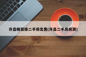 许昌精装修二手房出售(许昌二手房房源)