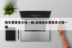 拖车费用多少钱一辆/清障拖车费用多少钱一辆
