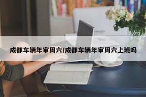 成都车辆年审周六/成都车辆年审周六上班吗