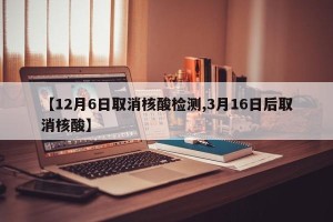 【12月6日取消核酸检测,3月16日后取消核酸】