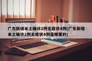 广东新增本土确诊2例无症状4例(广东新增本土确诊2例无症状4例是哪里的)