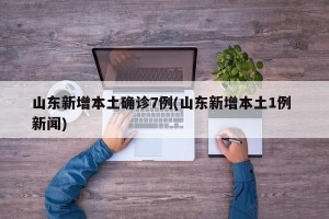 山东新增本土确诊7例(山东新增本土1例 新闻)