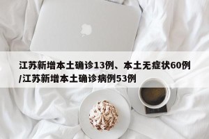 江苏新增本土确诊13例、本土无症状60例/江苏新增本土确诊病例53例