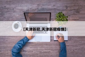 【天津新冠,天津新冠疫情】