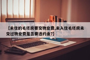 【未住的毛坯房要交物业费,未入住毛坯房未交过物业费是否要违约金?】